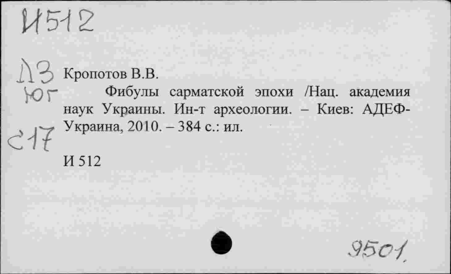 ﻿Кропотов В.В.
Фибулы сарматской эпохи /Нац. академия наук Украины. Ин-т археологии. - Киев: АДЕФ-Украина, 2010. - 384 с.: ил.
И512